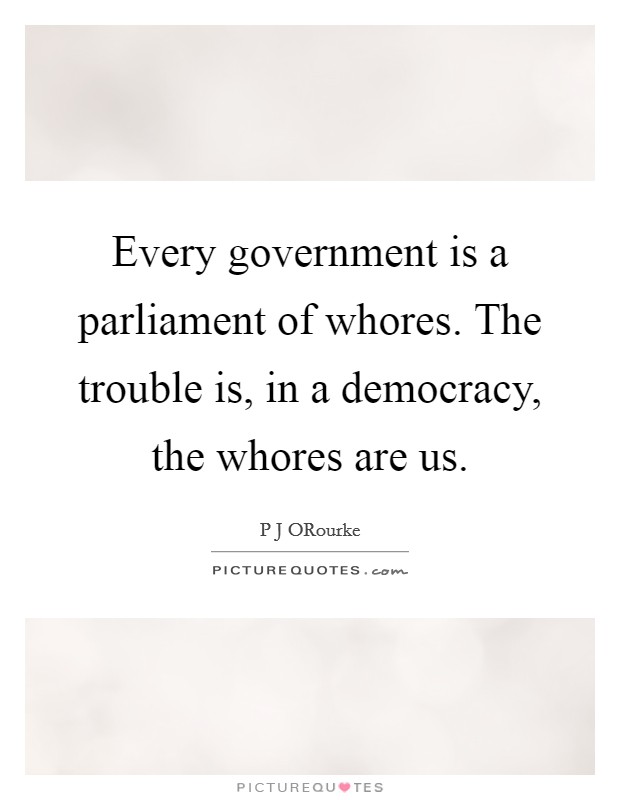Every government is a parliament of whores. The trouble is, in a democracy, the whores are us Picture Quote #1