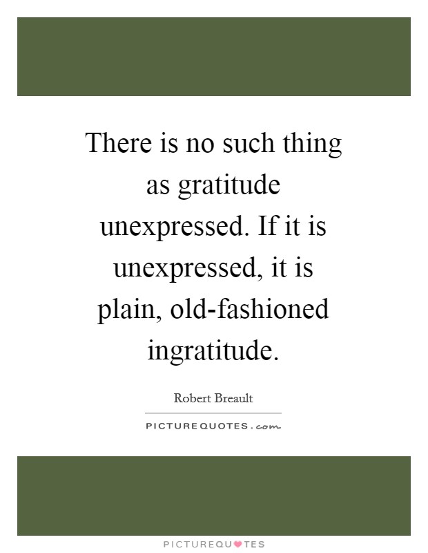 There is no such thing as gratitude unexpressed. If it is unexpressed, it is plain, old-fashioned ingratitude Picture Quote #1