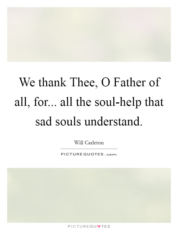 We thank Thee, O Father of all, for... all the soul-help that sad souls understand Picture Quote #1