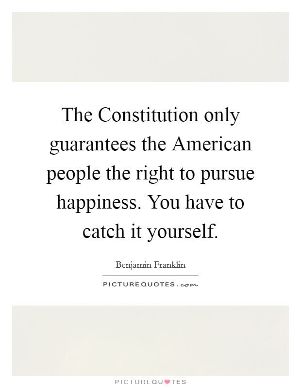 The Constitution only guarantees the American people the right to pursue happiness. You have to catch it yourself Picture Quote #1