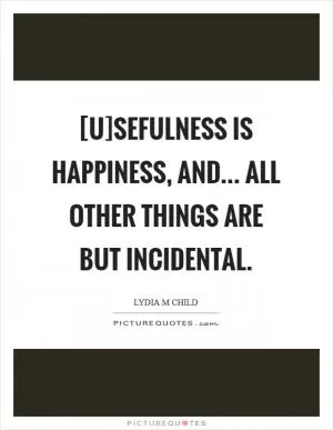 [U]sefulness is happiness, and... all other things are but incidental Picture Quote #1