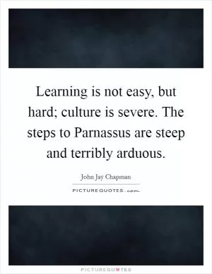 Learning is not easy, but hard; culture is severe. The steps to Parnassus are steep and terribly arduous Picture Quote #1