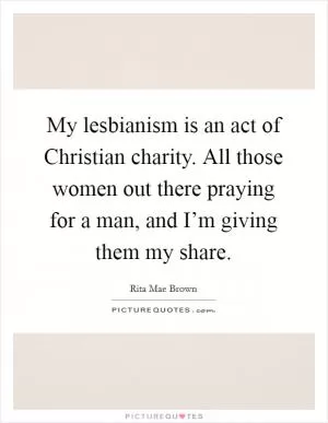 My lesbianism is an act of Christian charity. All those women out there praying for a man, and I’m giving them my share Picture Quote #1