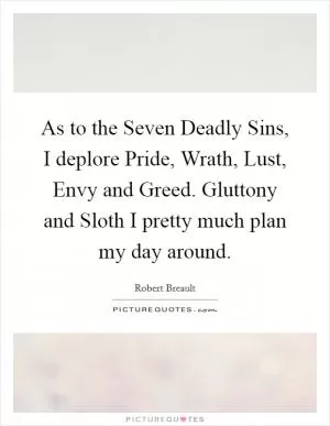 As to the Seven Deadly Sins, I deplore Pride, Wrath, Lust, Envy and Greed. Gluttony and Sloth I pretty much plan my day around Picture Quote #1