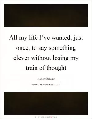 All my life I’ve wanted, just once, to say something clever without losing my train of thought Picture Quote #1