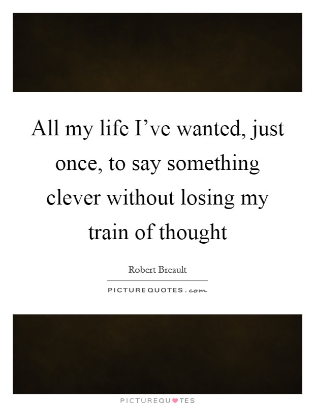 All my life I've wanted, just once, to say something clever without losing my train of thought Picture Quote #1