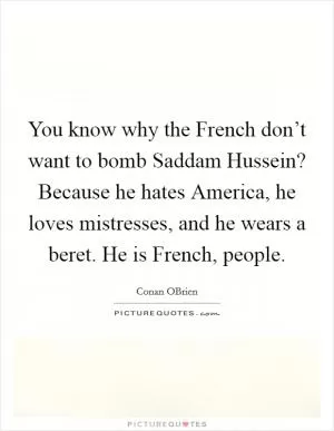You know why the French don’t want to bomb Saddam Hussein? Because he hates America, he loves mistresses, and he wears a beret. He is French, people Picture Quote #1