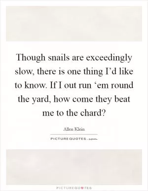 Though snails are exceedingly slow, there is one thing I’d like to know. If I out run ‘em round the yard, how come they beat me to the chard? Picture Quote #1