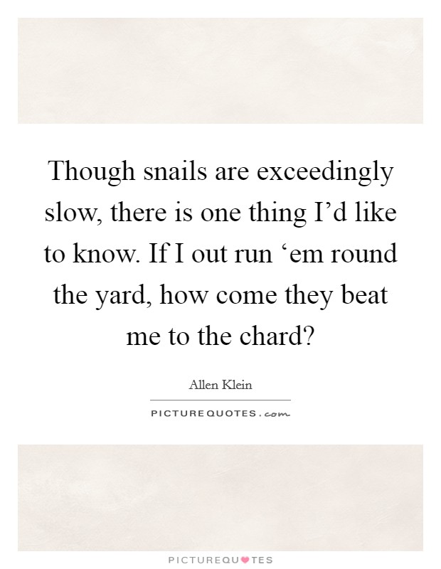 Though snails are exceedingly slow, there is one thing I'd like to know. If I out run ‘em round the yard, how come they beat me to the chard? Picture Quote #1