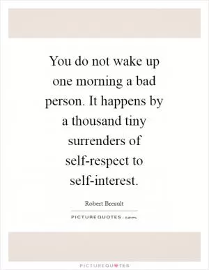 You do not wake up one morning a bad person. It happens by a thousand tiny surrenders of self-respect to self-interest Picture Quote #1