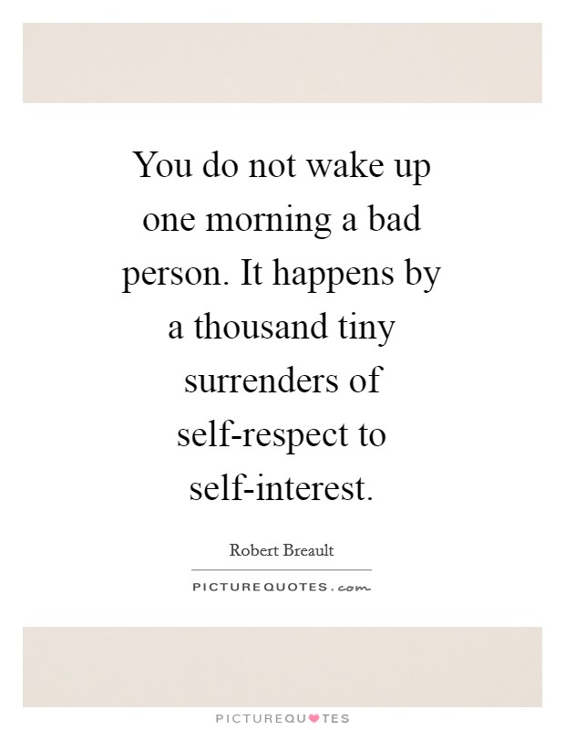 You do not wake up one morning a bad person. It happens by a thousand tiny surrenders of self-respect to self-interest Picture Quote #1