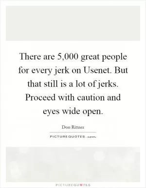 There are 5,000 great people for every jerk on Usenet. But that still is a lot of jerks. Proceed with caution and eyes wide open Picture Quote #1