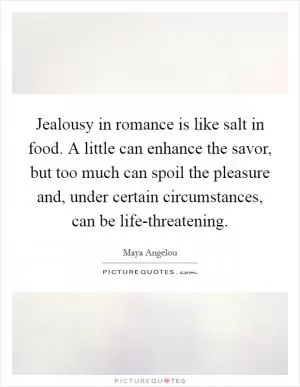 Jealousy in romance is like salt in food. A little can enhance the savor, but too much can spoil the pleasure and, under certain circumstances, can be life-threatening Picture Quote #1
