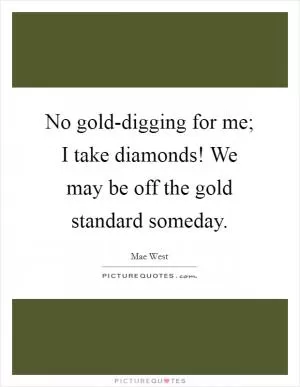 No gold-digging for me; I take diamonds! We may be off the gold standard someday Picture Quote #1