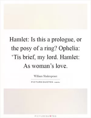 Hamlet: Is this a prologue, or the posy of a ring? Ophelia: ‘Tis brief, my lord. Hamlet: As woman’s love Picture Quote #1