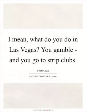 I mean, what do you do in Las Vegas? You gamble - and you go to strip clubs Picture Quote #1