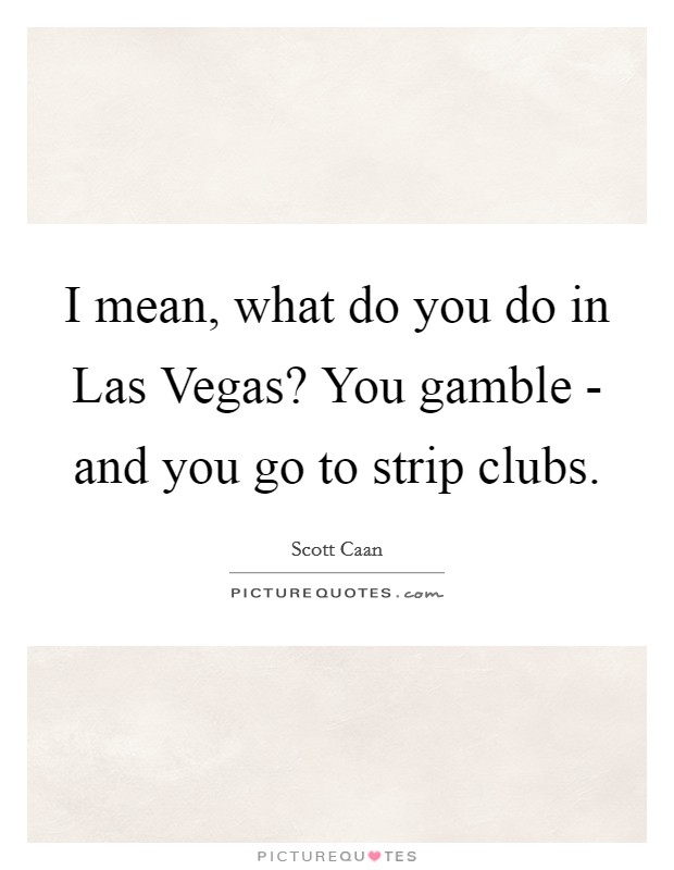 I mean, what do you do in Las Vegas? You gamble - and you go to strip clubs Picture Quote #1