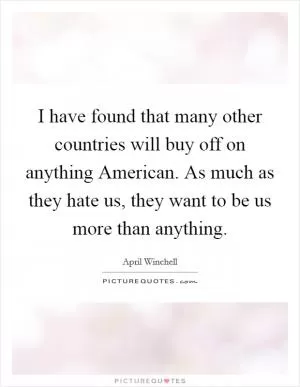 I have found that many other countries will buy off on anything American. As much as they hate us, they want to be us more than anything Picture Quote #1