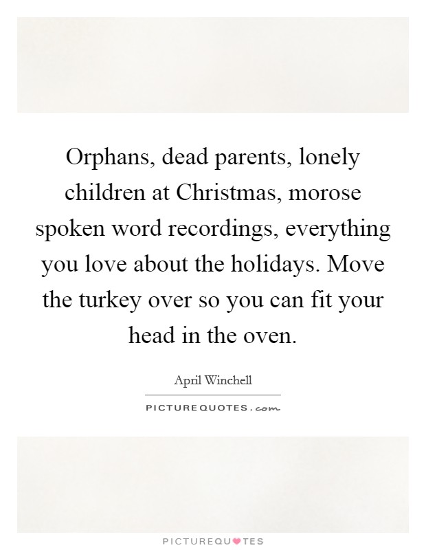 Orphans, dead parents, lonely children at Christmas, morose spoken word recordings, everything you love about the holidays. Move the turkey over so you can fit your head in the oven Picture Quote #1