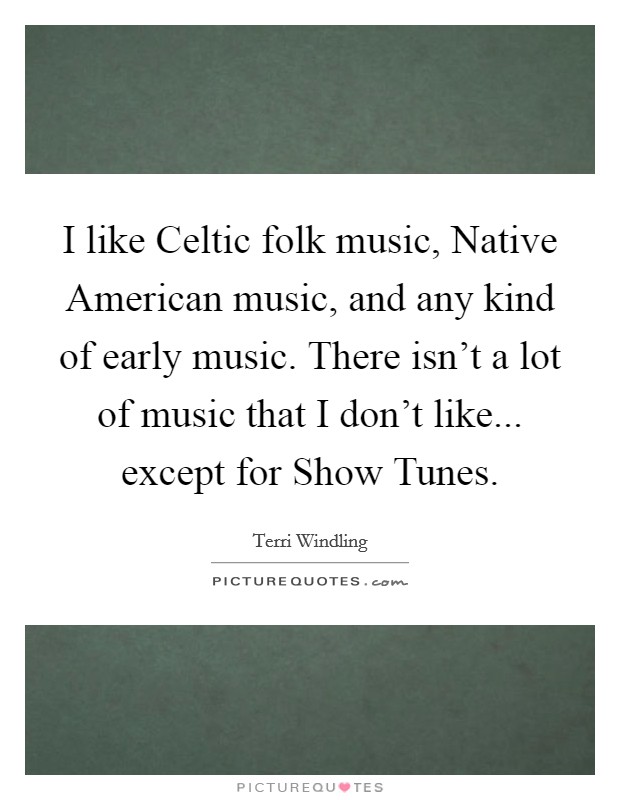 I like Celtic folk music, Native American music, and any kind of early music. There isn't a lot of music that I don't like... except for Show Tunes Picture Quote #1