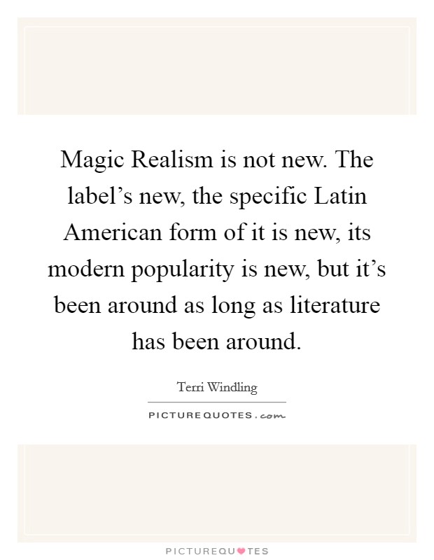 Magic Realism is not new. The label's new, the specific Latin American form of it is new, its modern popularity is new, but it's been around as long as literature has been around Picture Quote #1
