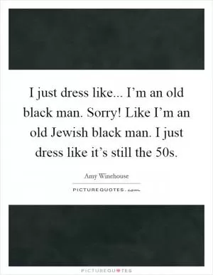 I just dress like... I’m an old black man. Sorry! Like I’m an old Jewish black man. I just dress like it’s still the  50s Picture Quote #1
