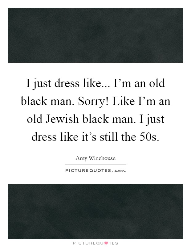 I just dress like... I'm an old black man. Sorry! Like I'm an old Jewish black man. I just dress like it's still the  50s Picture Quote #1