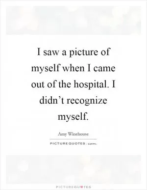 I saw a picture of myself when I came out of the hospital. I didn’t recognize myself Picture Quote #1