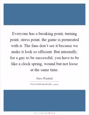 Everyone has a breaking point, turning point, stress point, the game is permeated with it. The fans don’t see it because we make it look so efficient. But internally, for a guy to be successful, you have to be like a clock spring, wound but not loose at the same time Picture Quote #1