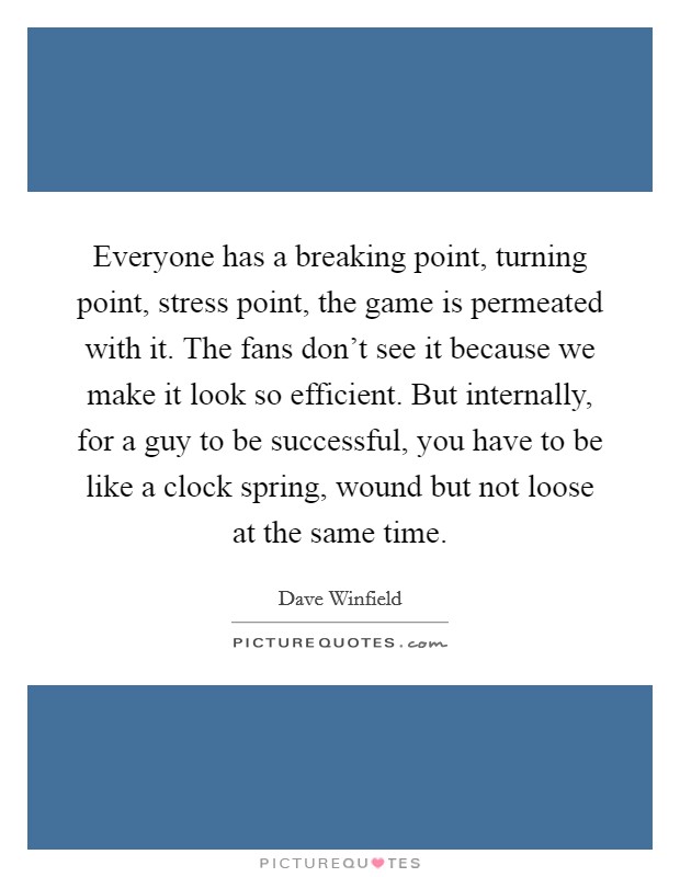 Everyone has a breaking point, turning point, stress point, the game is permeated with it. The fans don't see it because we make it look so efficient. But internally, for a guy to be successful, you have to be like a clock spring, wound but not loose at the same time Picture Quote #1
