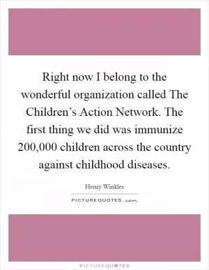Right now I belong to the wonderful organization called The Children’s Action Network. The first thing we did was immunize 200,000 children across the country against childhood diseases Picture Quote #1