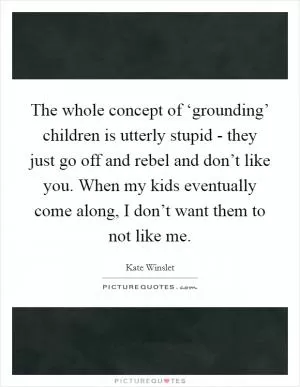 The whole concept of ‘grounding’ children is utterly stupid - they just go off and rebel and don’t like you. When my kids eventually come along, I don’t want them to not like me Picture Quote #1