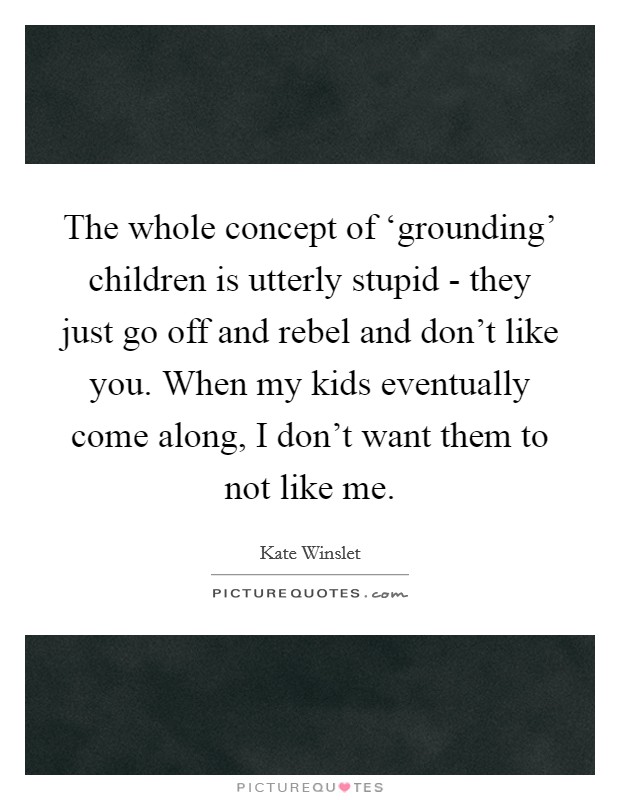 The whole concept of ‘grounding' children is utterly stupid - they just go off and rebel and don't like you. When my kids eventually come along, I don't want them to not like me Picture Quote #1