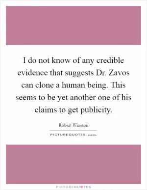 I do not know of any credible evidence that suggests Dr. Zavos can clone a human being. This seems to be yet another one of his claims to get publicity Picture Quote #1