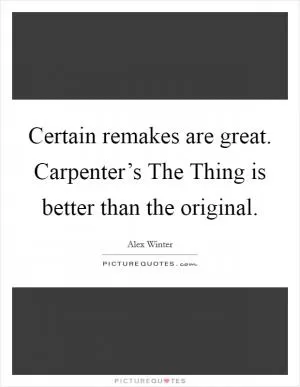 Certain remakes are great. Carpenter’s The Thing is better than the original Picture Quote #1