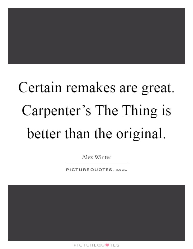 Certain remakes are great. Carpenter's The Thing is better than the original Picture Quote #1