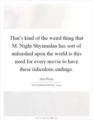 That’s kind of the weird thing that M. Night Shyamalan has sort of unleashed upon the world is this need for every movie to have these ridiculous endings Picture Quote #1