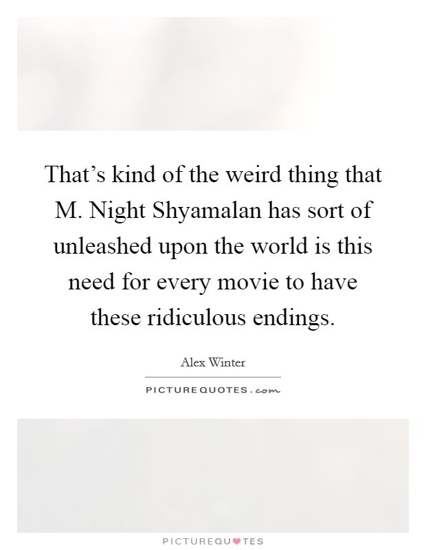 That's kind of the weird thing that M. Night Shyamalan has sort of unleashed upon the world is this need for every movie to have these ridiculous endings Picture Quote #1