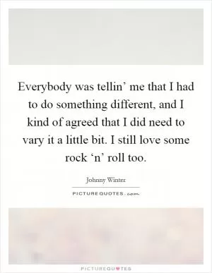 Everybody was tellin’ me that I had to do something different, and I kind of agreed that I did need to vary it a little bit. I still love some rock ‘n’ roll too Picture Quote #1
