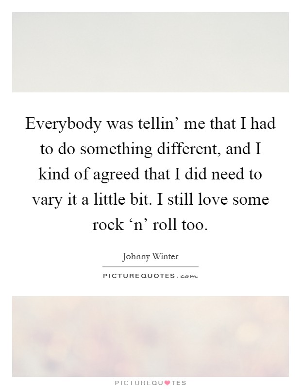 Everybody was tellin' me that I had to do something different, and I kind of agreed that I did need to vary it a little bit. I still love some rock ‘n' roll too Picture Quote #1