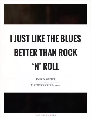 I just like the blues better than rock ‘n’ roll Picture Quote #1
