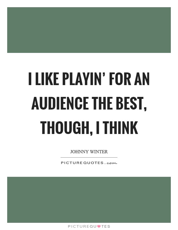 I like playin' for an audience the best, though, I think Picture Quote #1