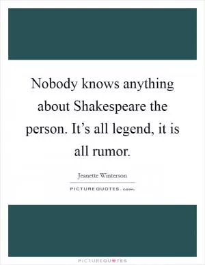 Nobody knows anything about Shakespeare the person. It’s all legend, it is all rumor Picture Quote #1
