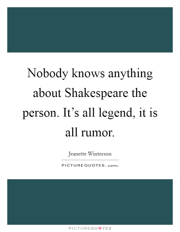 Nobody knows anything about Shakespeare the person. It's all legend, it is all rumor Picture Quote #1