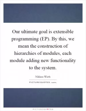 Our ultimate goal is extensible programming (EP). By this, we mean the construction of hierarchies of modules, each module adding new functionality to the system Picture Quote #1