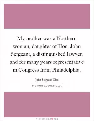 My mother was a Northern woman, daughter of Hon. John Sergeant, a distinguished lawyer, and for many years representative in Congress from Philadelphia Picture Quote #1