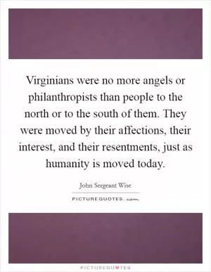 Virginians were no more angels or philanthropists than people to the north or to the south of them. They were moved by their affections, their interest, and their resentments, just as humanity is moved today Picture Quote #1