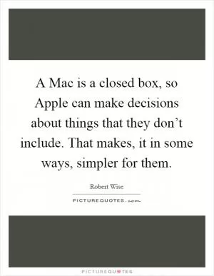 A Mac is a closed box, so Apple can make decisions about things that they don’t include. That makes, it in some ways, simpler for them Picture Quote #1