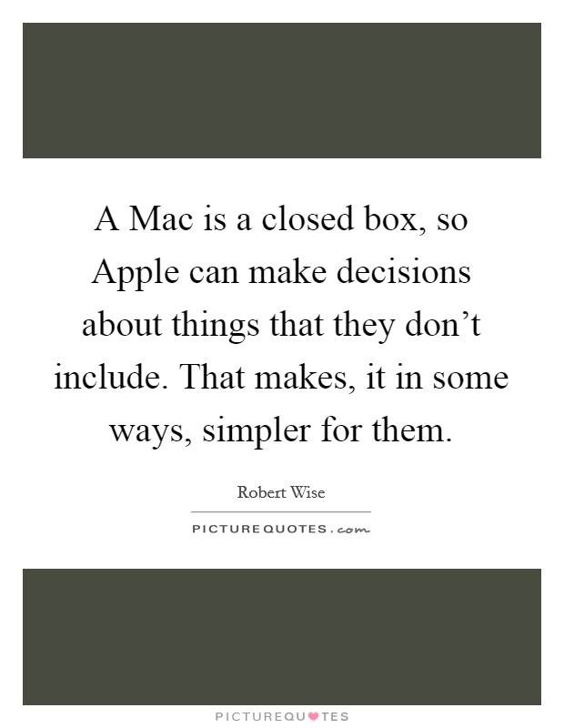 A Mac is a closed box, so Apple can make decisions about things that they don't include. That makes, it in some ways, simpler for them Picture Quote #1
