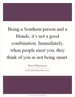 Being a Southern person and a blonde, it’s not a good combination. Immediately, when people meet you, they think of you as not being smart Picture Quote #1